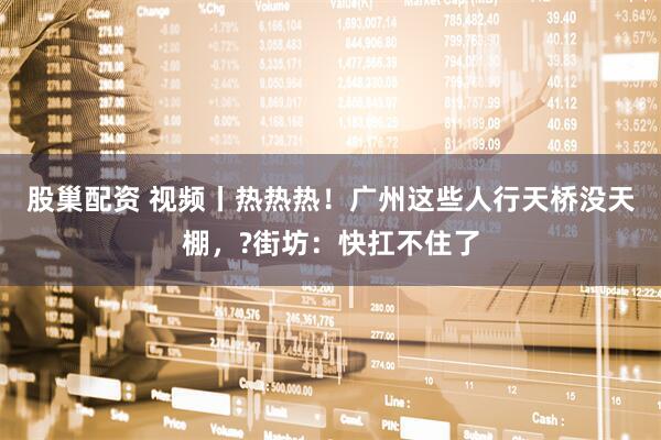 股巢配资 视频丨热热热！广州这些人行天桥没天棚，?街坊：快扛不住了