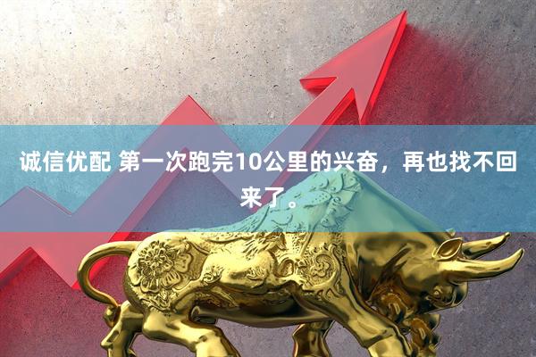 诚信优配 第一次跑完10公里的兴奋，再也找不回来了。