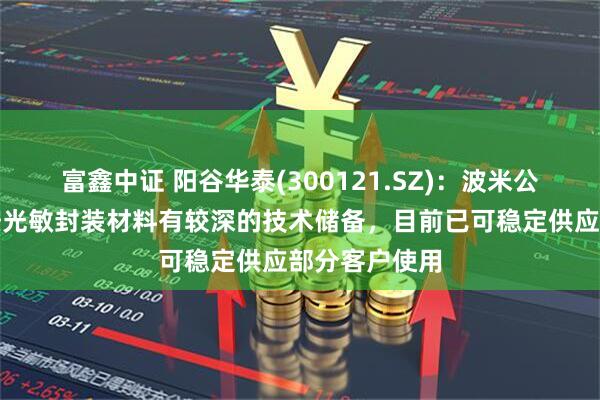 富鑫中证 阳谷华泰(300121.SZ)：波米公司在聚酰亚胺光敏封装材料有较深的技术储备，目前已可稳定供应部分客户使用