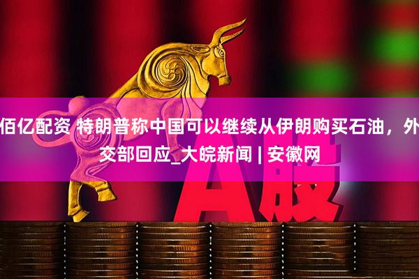 佰亿配资 特朗普称中国可以继续从伊朗购买石油，外交部回应_大皖新闻 | 安徽网