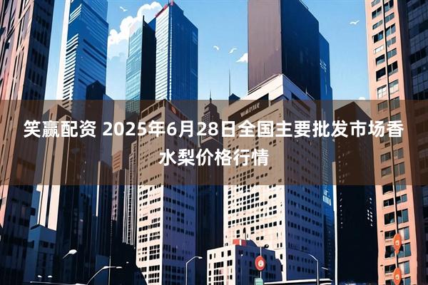 笑赢配资 2025年6月28日全国主要批发市场香水梨价格行情