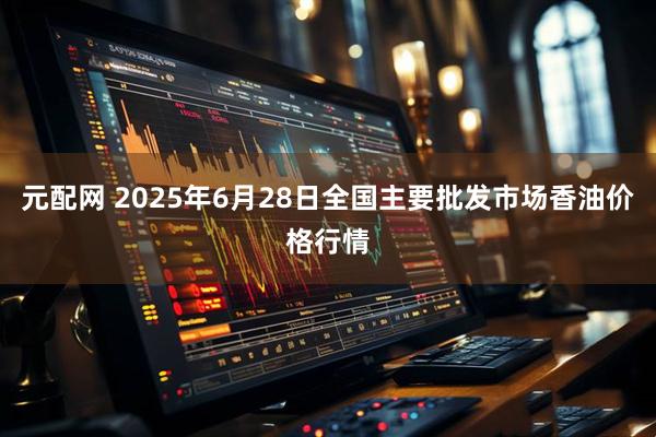 元配网 2025年6月28日全国主要批发市场香油价格行情