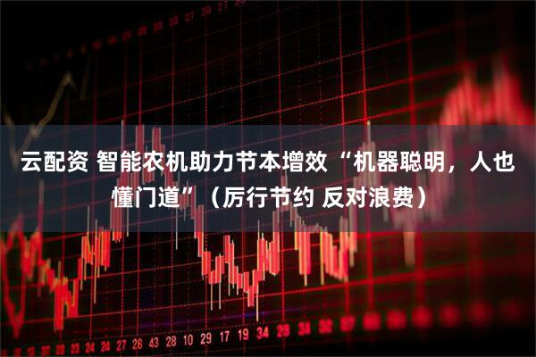 云配资 智能农机助力节本增效 “机器聪明，人也懂门道”（厉行节约 反对浪费）