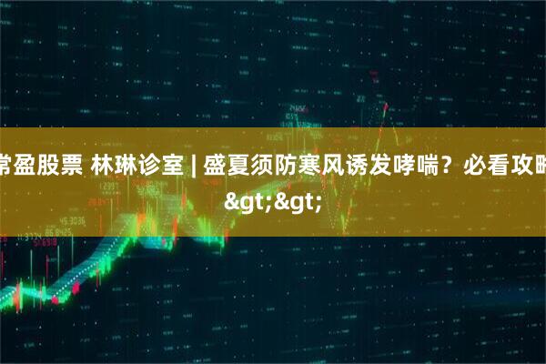 常盈股票 林琳诊室 | 盛夏须防寒风诱发哮喘?必看攻略>>