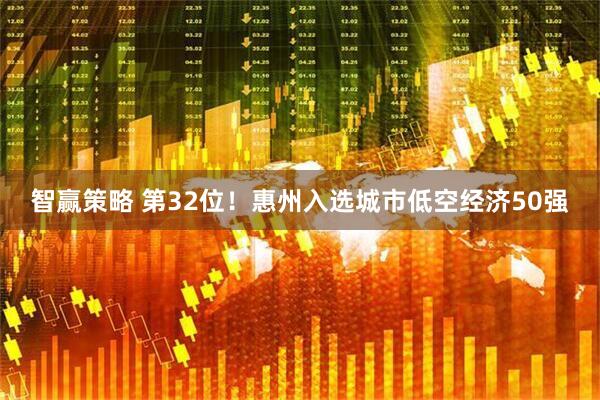 智赢策略 第32位！惠州入选城市低空经济50强