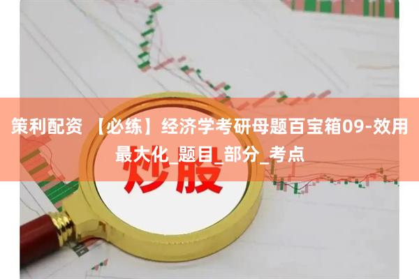 策利配资 【必练】经济学考研母题百宝箱09-效用最大化_题目_部分_考点
