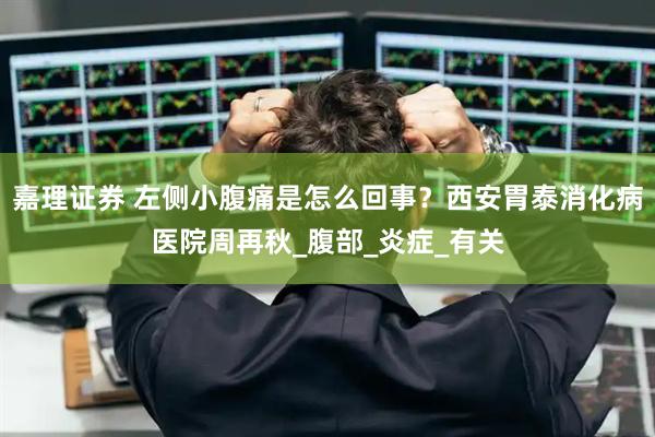 嘉理证券 左侧小腹痛是怎么回事？西安胃泰消化病医院周再秋_腹部_炎症_有关