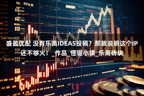 盛盈优配 没有乐高IDEAS投稿？那就说明这个IP还不够火！_作品_怪诞小镇_乐高砖块
