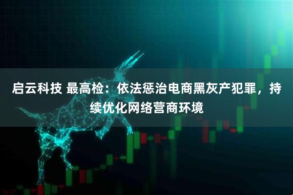 启云科技 最高检：依法惩治电商黑灰产犯罪，持续优化网络营商环境