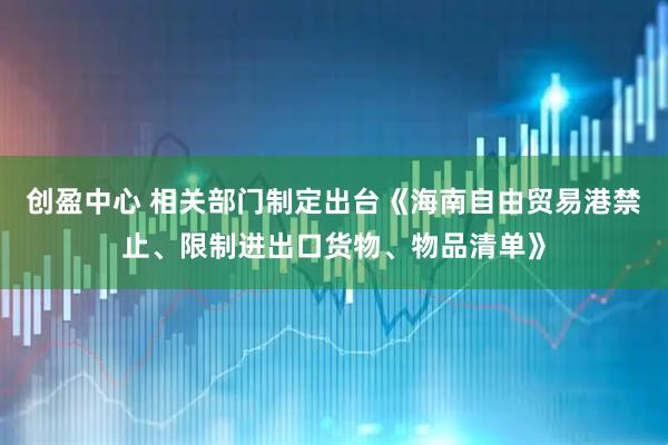 创盈中心 相关部门制定出台《海南自由贸易港禁止、限制进出口货物、物品清单》