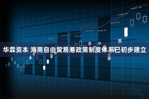 华霖资本 海南自由贸易港政策制度体系已初步建立
