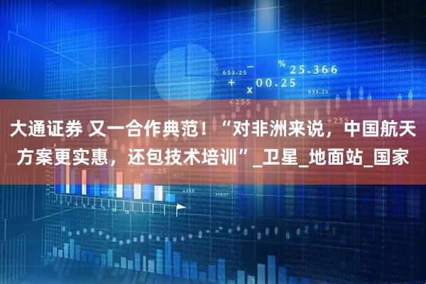大通证券 又一合作典范！“对非洲来说，中国航天方案更实惠，还包技术培训”_卫星_地面站_国家