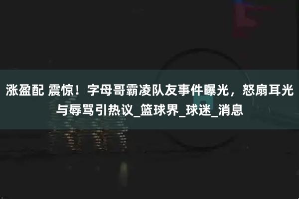 涨盈配 震惊！字母哥霸凌队友事件曝光，怒扇耳光与辱骂引热议_篮球界_球迷_消息