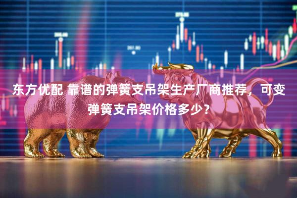 东方优配 靠谱的弹簧支吊架生产厂商推荐，可变弹簧支吊架价格多少？