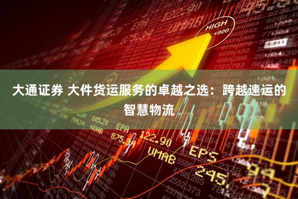 大通证券 大件货运服务的卓越之选：跨越速运的智慧物流