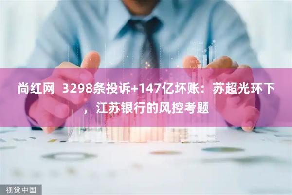 尚红网  3298条投诉+147亿坏账：苏超光环下，江苏银行的风控考题