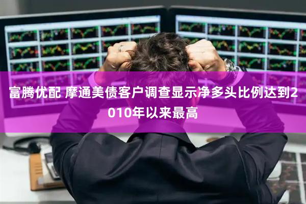 富腾优配 摩通美债客户调查显示净多头比例达到2010年以来最高