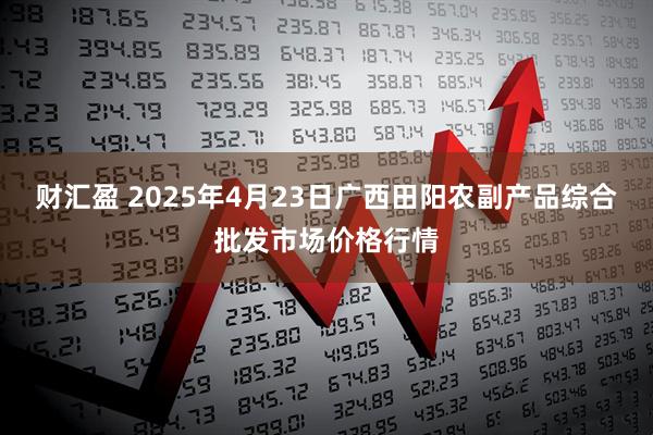 财汇盈 2025年4月23日广西田阳农副产品综合批发市场价格行情