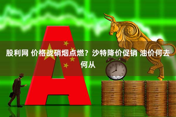 股利网 价格战硝烟点燃？沙特降价促销 油价何去何从