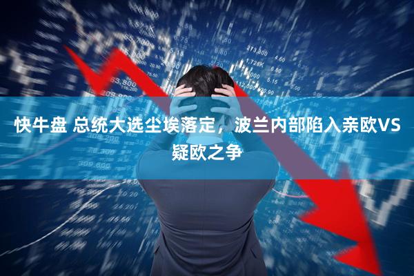 快牛盘 总统大选尘埃落定，波兰内部陷入亲欧VS疑欧之争