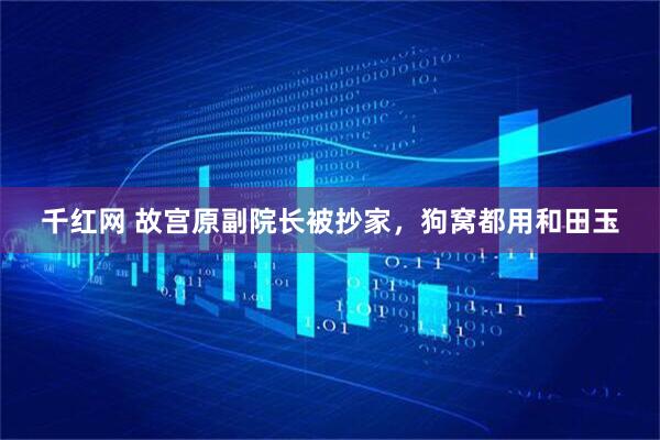 千红网 故宫原副院长被抄家，狗窝都用和田玉