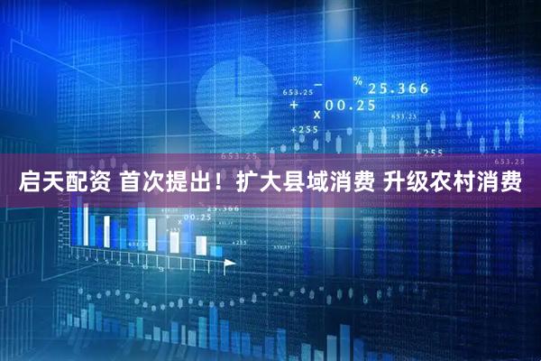 启天配资 首次提出！扩大县域消费 升级农村消费