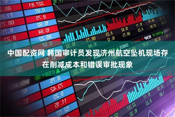 中国配资网 韩国审计员发现济州航空坠机现场存在削减成本和错误审批现象