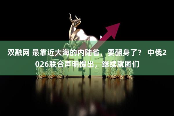 双融网 最靠近大海的内陆省，要翻身了？ 中俄2026联合声明提出，继续就图们