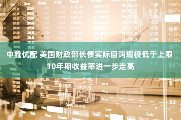 中鑫优配 美国财政部长债实际回购规模低于上限 10年期收益率进一步走高