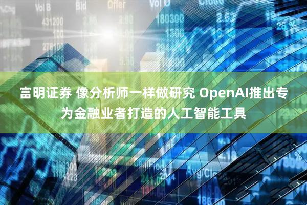 富明证券 像分析师一样做研究 OpenAI推出专为金融业者打造的人工智能工具