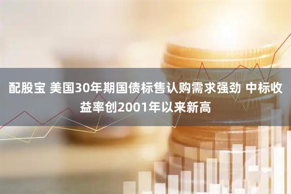 配股宝 美国30年期国债标售认购需求强劲 中标收益率创2001年以来新高